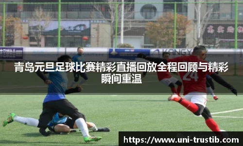 青岛元旦足球比赛精彩直播回放全程回顾与精彩瞬间重温