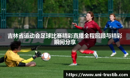 吉林省运动会足球比赛精彩直播全程回顾与精彩瞬间分享