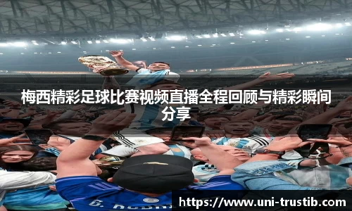 梅西精彩足球比赛视频直播全程回顾与精彩瞬间分享