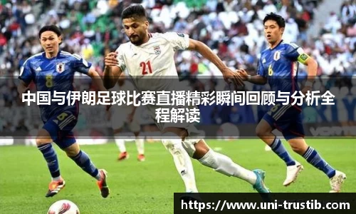 中国与伊朗足球比赛直播精彩瞬间回顾与分析全程解读