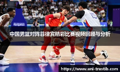 中国男篮对阵菲律宾精彩比赛视频回顾与分析